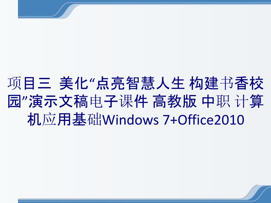 项目三美化“点亮智慧人生 构建书香校园”演示文稿电子课件 高教版 中职 计算机应用基础Windows 7+Office2010_第1页